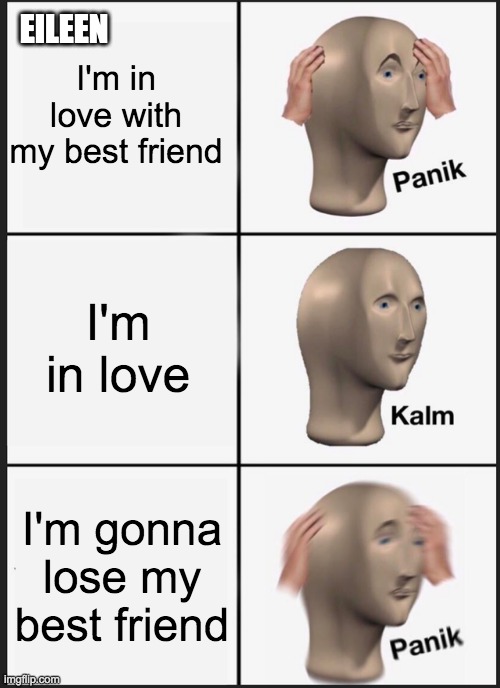 Panik meme. Left panel is labeled Eileen. Text in top left panel reads I'm in love with my best friend. Right top panel shows image of mannequin head with hands on head. Text reads Panik. Text in middle left panel reads I'm in love. Right middle panel shows mannequin head and text reads Kalm. Text in bottom left panel reads I'm gonna lost my best friend. Right bottom panel shows mannequin head with hands on head shaking, image is blurry. Text reads Panik.