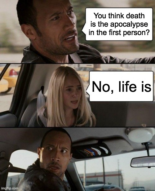 Time Mountain meme showing conversation between Dwayne Johnson and Annasophia Robb (blonde girl) in car. Both look panicked. The top panel text in speech bubble reads You think death is the apocalypse in the first person? Middle panel speech bubble text reads No, life is. Bottom panel shows Dwayne Johnson shocked, turning to look at the back seat of the car.