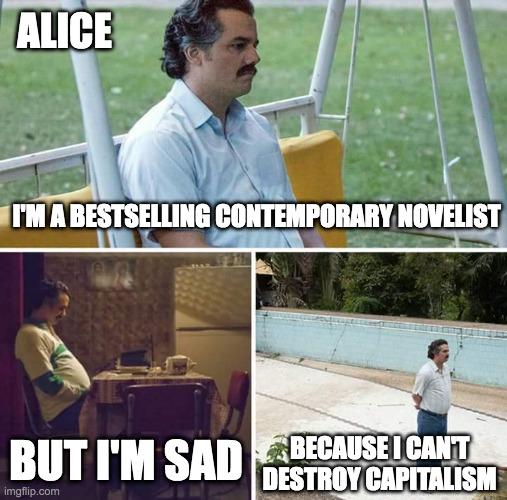 Escobar meme. Top panel: forlorn man labeled "Alice." Text at bottom of top panel reads I'm a bestselling contemporary novelist. Left-hand bottom panel shows sad man sitting at a desk in the dark. Text reads But I'm sad. Right-hand bottom panel shows contemplative man walking beside a wall outside. Text reads Because I can't destroy capitalism.